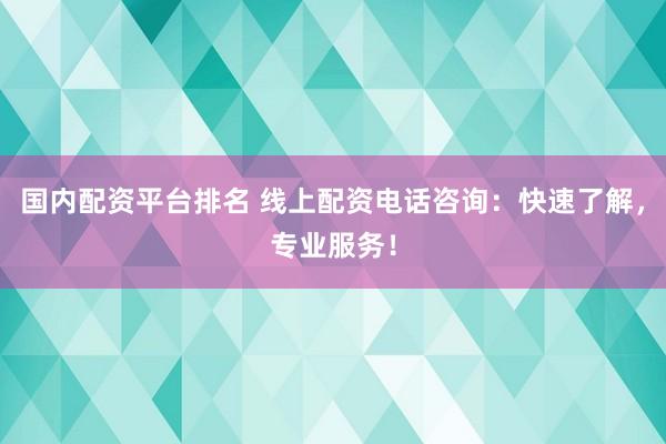 国内配资平台排名 线上配资电话咨询：快速了解，专业服务！
