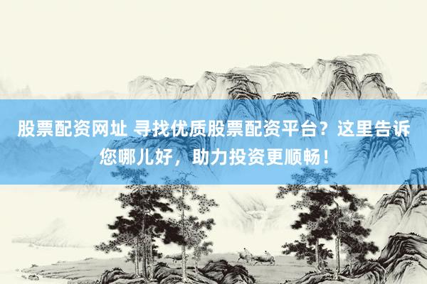 股票配资网址 寻找优质股票配资平台？这里告诉您哪儿好，助力投资更顺畅！