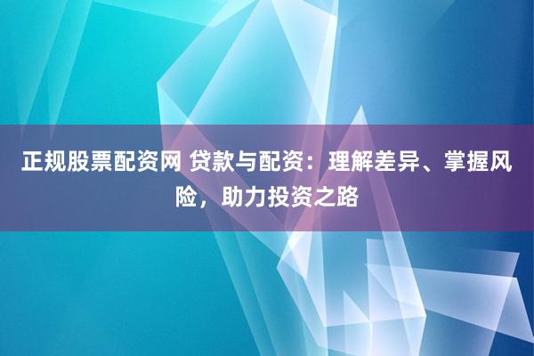 正规股票配资网 贷款与配资：理解差异、掌握风险，助力投资之路