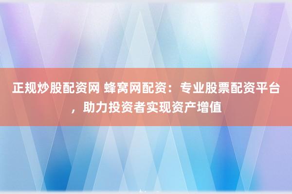 正规炒股配资网 蜂窝网配资：专业股票配资平台，助力投资者实现资产增值