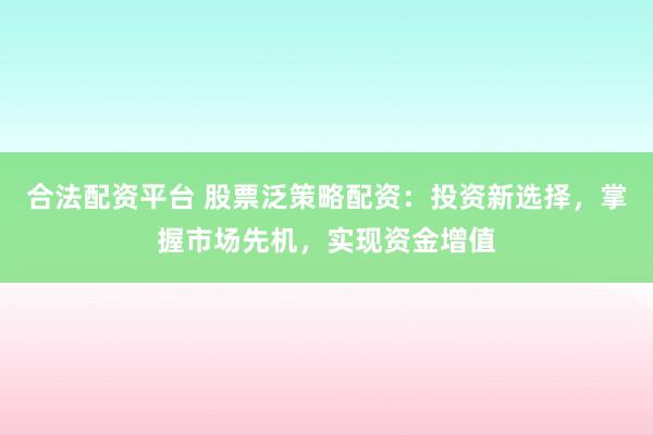 合法配资平台 股票泛策略配资：投资新选择，掌握市场先机，实现资金增值