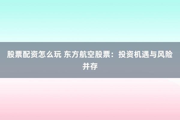股票配资怎么玩 东方航空股票：投资机遇与风险并存