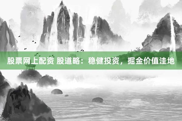 股票网上配资 股道略：稳健投资，掘金价值洼地
