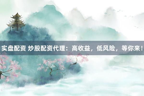 实盘配资 炒股配资代理：高收益，低风险，等你来！