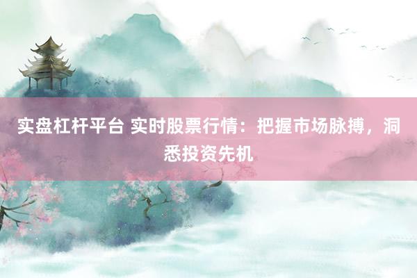 实盘杠杆平台 实时股票行情：把握市场脉搏，洞悉投资先机