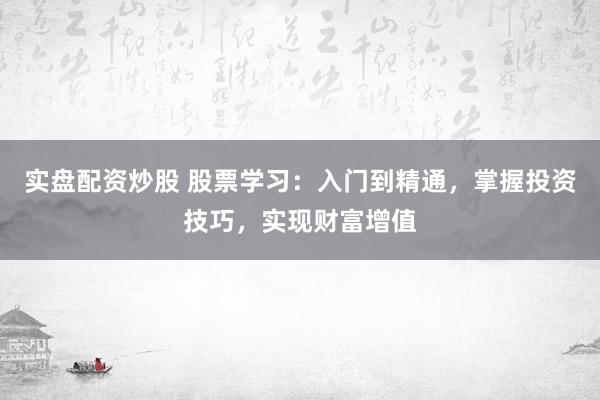 实盘配资炒股 股票学习：入门到精通，掌握投资技巧，实现财富增值