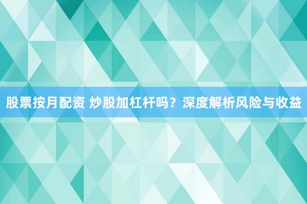 股票按月配资 炒股加杠杆吗？深度解析风险与收益