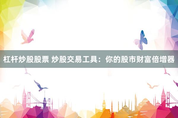 杠杆炒股股票 炒股交易工具：你的股市财富倍增器