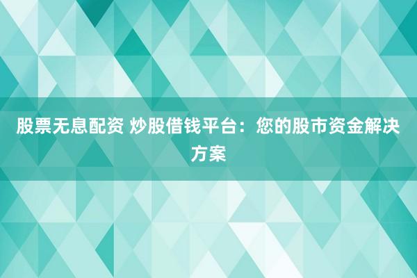股票无息配资 炒股借钱平台：您的股市资金解决方案