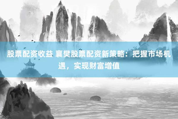 股票配资收益 襄樊股票配资新策略：把握市场机遇，实现财富增值