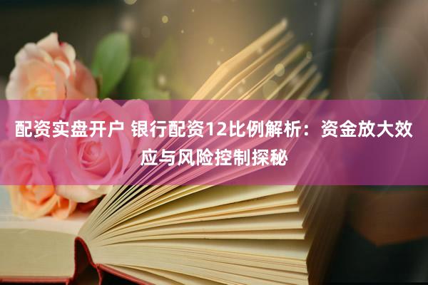 配资实盘开户 银行配资12比例解析：资金放大效应与风险控制探秘