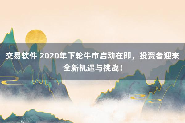 交易软件 2020年下轮牛市启动在即，投资者迎来全新机遇与挑战！