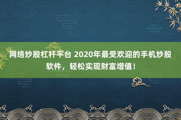 网络炒股杠杆平台 2020年最受欢迎的手机炒股软件，轻松实现财富增值！