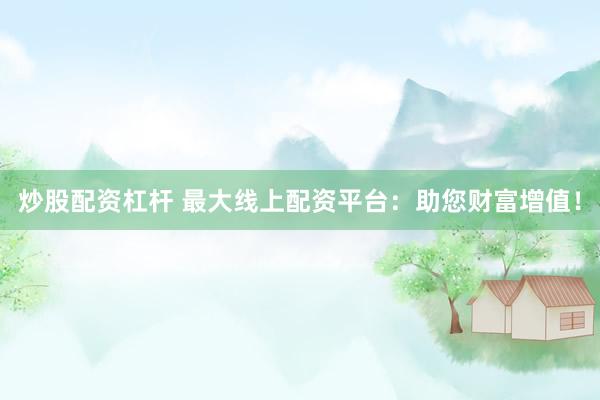 炒股配资杠杆 最大线上配资平台：助您财富增值！