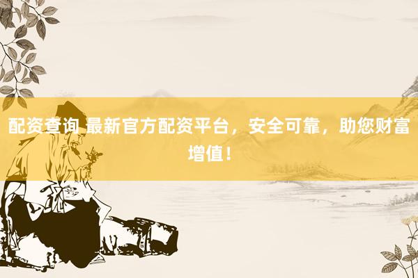 配资查询 最新官方配资平台，安全可靠，助您财富增值！