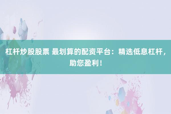 杠杆炒股股票 最划算的配资平台：精选低息杠杆，助您盈利！