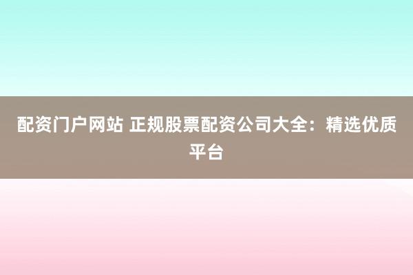 配资门户网站 正规股票配资公司大全：精选优质平台