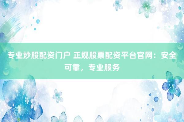 专业炒股配资门户 正规股票配资平台官网：安全可靠，专业服务