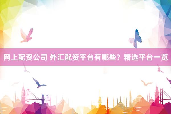 网上配资公司 外汇配资平台有哪些？精选平台一览