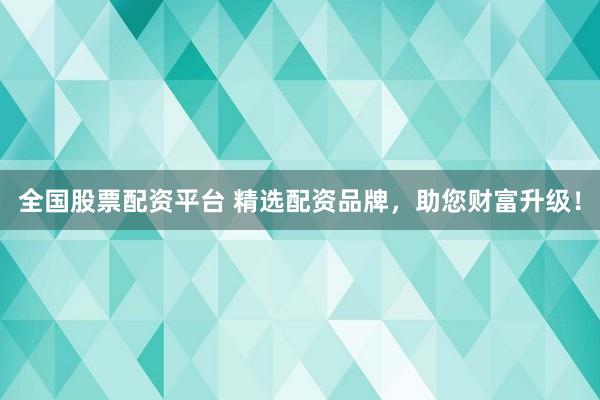 全国股票配资平台 精选配资品牌，助您财富升级！