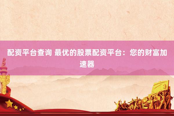 配资平台查询 最优的股票配资平台：您的财富加速器