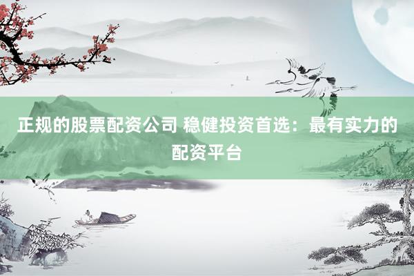 正规的股票配资公司 稳健投资首选：最有实力的配资平台