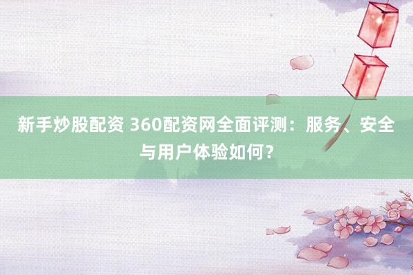 新手炒股配资 360配资网全面评测：服务、安全与用户体验如何？