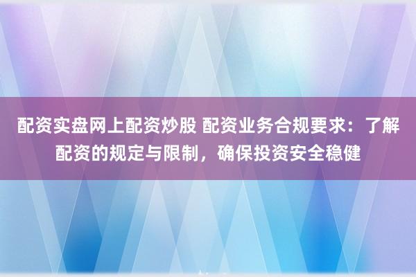 配资实盘网上配资炒股 配资业务合规要求：了解配资的规定与限制，确保投资安全稳健