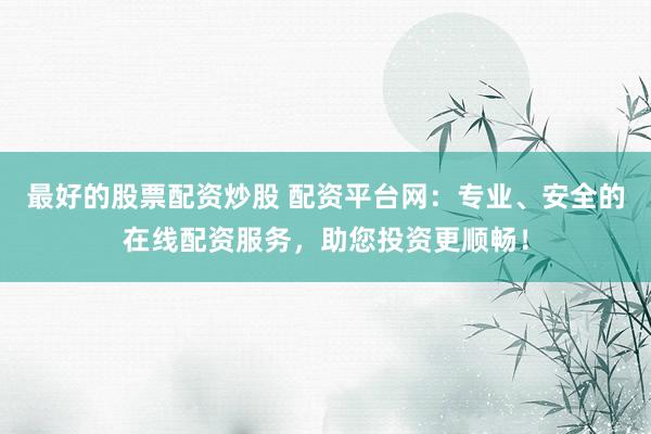 最好的股票配资炒股 配资平台网：专业、安全的在线配资服务，助您投资更顺畅！