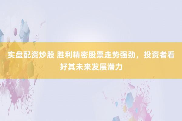 实盘配资炒股 胜利精密股票走势强劲，投资者看好其未来发展潜力
