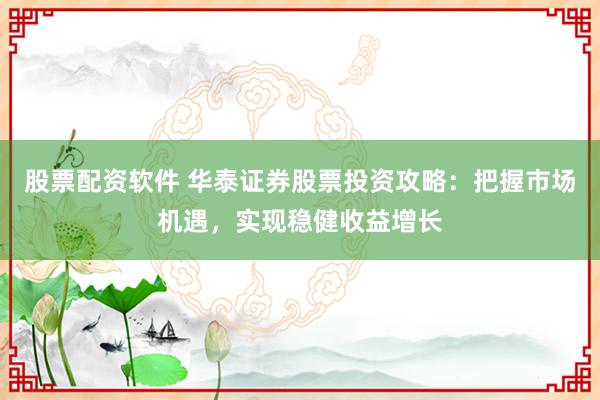 股票配资软件 华泰证券股票投资攻略：把握市场机遇，实现稳健收益增长