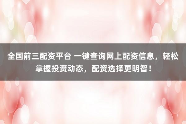 全国前三配资平台 一键查询网上配资信息，轻松掌握投资动态，配资选择更明智！