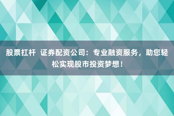 股票扛杆  证券配资公司：专业融资服务，助您轻松实现股市投资梦想！