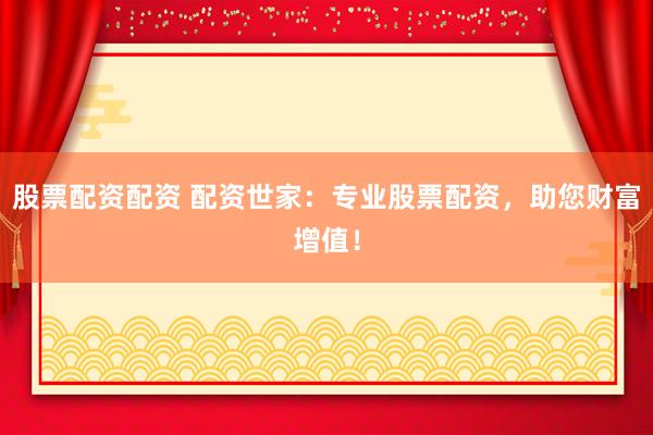 股票配资配资 配资世家：专业股票配资，助您财富增值！