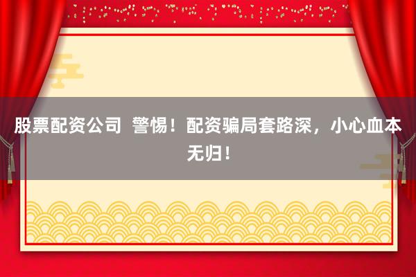 股票配资公司  警惕！配资骗局套路深，小心血本无归！