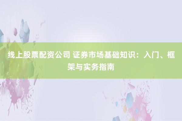 线上股票配资公司 证券市场基础知识：入门、框架与实务指南