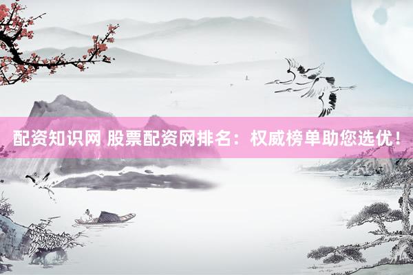配资知识网 股票配资网排名：权威榜单助您选优！