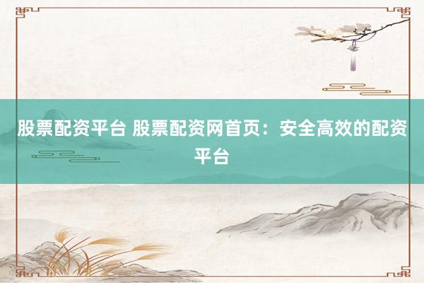股票配资平台 股票配资网首页：安全高效的配资平台