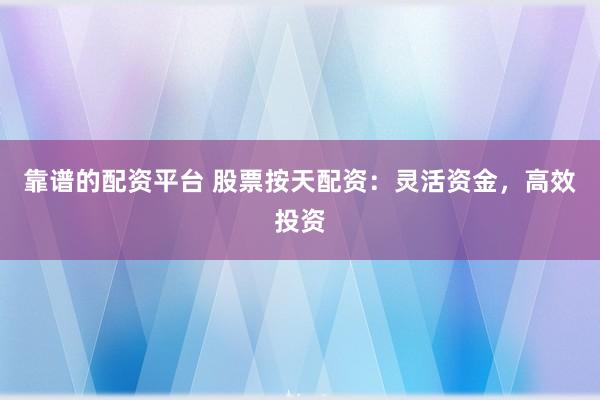 靠谱的配资平台 股票按天配资：灵活资金，高效投资