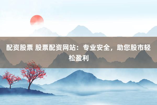 配资股票 股票配资网站：专业安全，助您股市轻松盈利