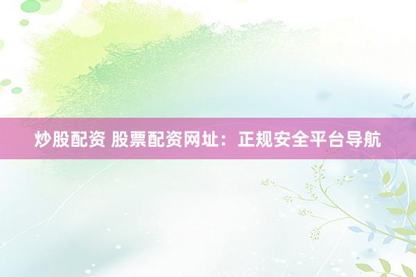 炒股配资 股票配资网址：正规安全平台导航
