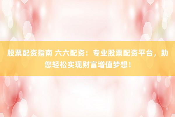 股票配资指南 六六配资：专业股票配资平台，助您轻松实现财富增值梦想！