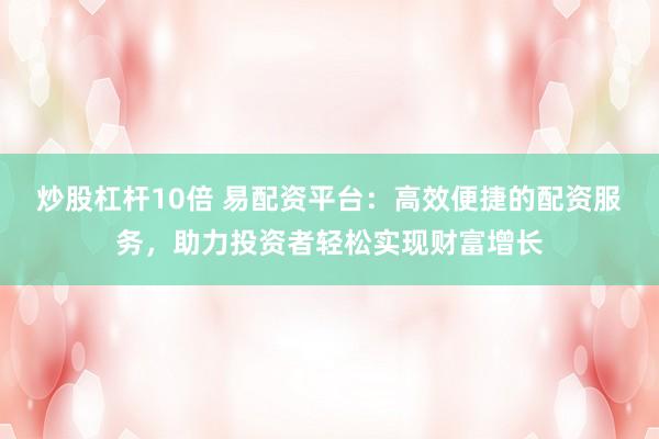 炒股杠杆10倍 易配资平台：高效便捷的配资服务，助力投资者轻松实现财富增长