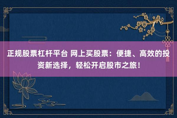 正规股票杠杆平台 网上买股票：便捷、高效的投资新选择，轻松开启股市之旅！