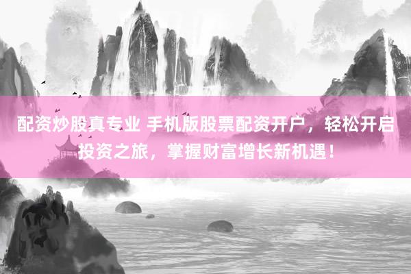 配资炒股真专业 手机版股票配资开户，轻松开启投资之旅，掌握财富增长新机遇！