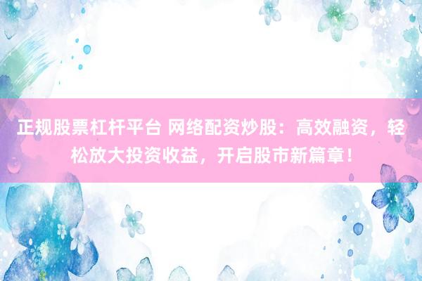 正规股票杠杆平台 网络配资炒股：高效融资，轻松放大投资收益，开启股市新篇章！