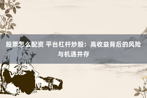 股票怎么配资 平台杠杆炒股：高收益背后的风险与机遇并存