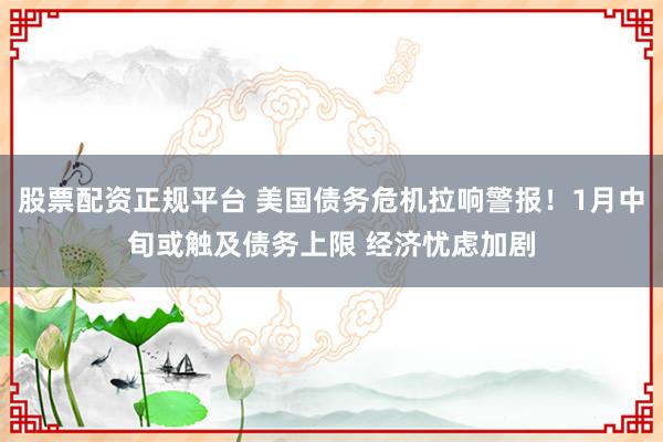 股票配资正规平台 美国债务危机拉响警报！1月中旬或触及债务上限 经济忧虑加剧