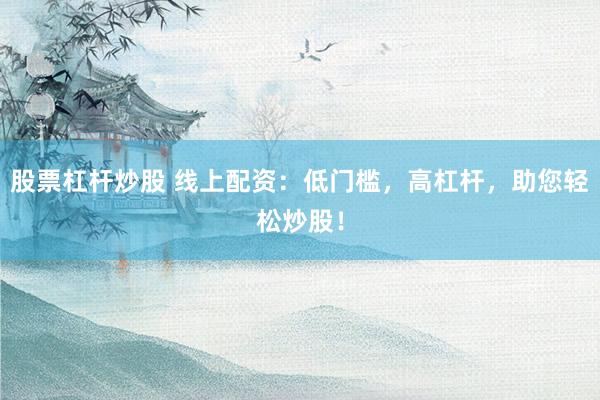 股票杠杆炒股 线上配资：低门槛，高杠杆，助您轻松炒股！