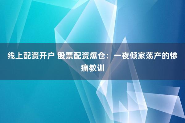 线上配资开户 股票配资爆仓：一夜倾家荡产的惨痛教训